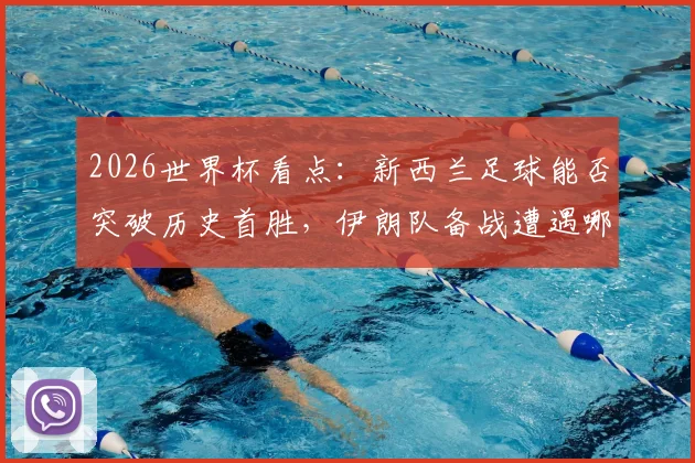 2026世界杯看点:新西兰足球能否突破历史首胜,伊朗队备战遭遇哪些场外难题详解