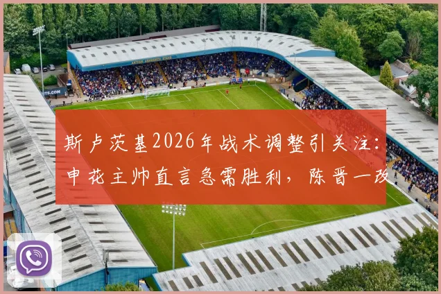 斯卢茨基2026年战术调整引关注：申花主帅直言急需胜利，陈晋一改踢中卫展现职业态度