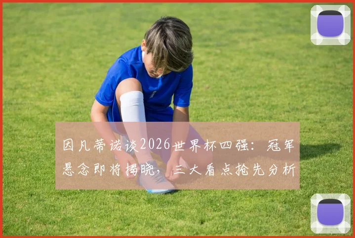 因凡蒂诺谈2026世界杯四强:冠军悬念即将揭晓,三大看点抢先分析!