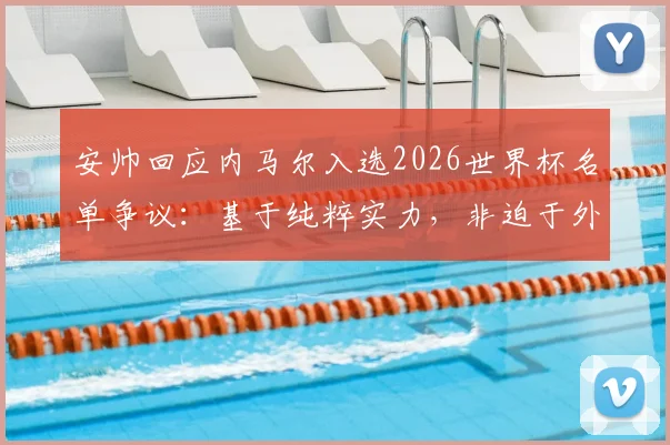 安帅回应内马尔入选2026世界杯名单争议：基于纯粹实力，非迫于外界舆论压力