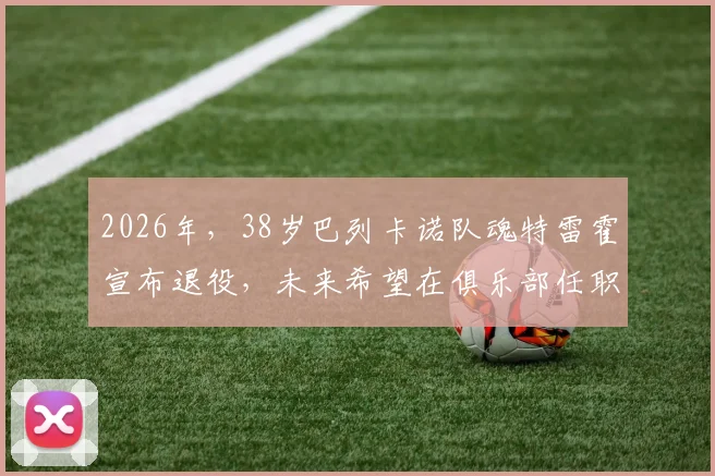 2026年，38岁巴列卡诺队魂特雷霍宣布退役，未来希望在俱乐部任职，回顾其传奇生涯与对球队的贡献