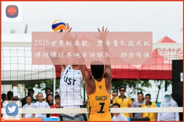 2026世界杯离歌：摩洛哥队战术纪律性强过其他非洲球队，却为何依然翻不过法国这道高墙？
