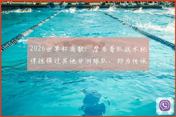 2026世界杯离歌：摩洛哥队战术纪律性强过其他非洲球队，却为何依然翻不过法国这道高墙？