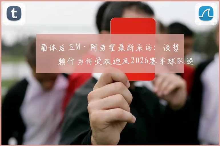 葡体后卫M·阿劳霍最新采访：谈哲凯赖什为何受欢迎及2026赛季球队逆转可能性分析