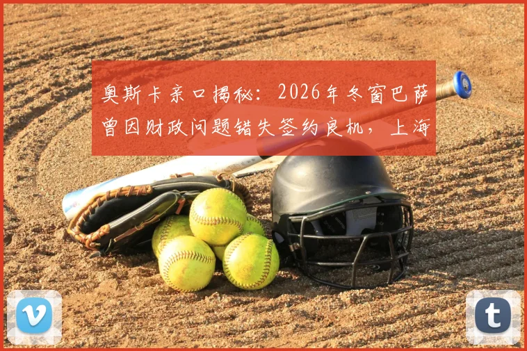 奥斯卡亲口揭秘：2026年冬窗巴萨曾因财政问题错失签约良机，上海海港核心未来成焦点
