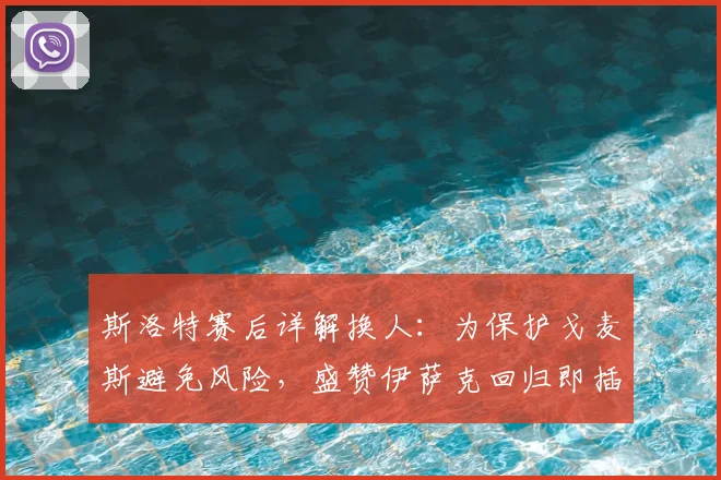 斯洛特赛后详解换人：为保护戈麦斯避免风险，盛赞伊萨克回归即插即用