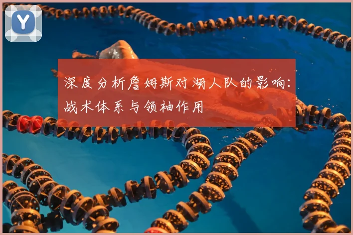 深度分析詹姆斯对湖人队的影响：战术体系与领袖作用