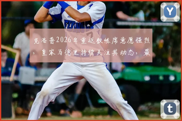 克洛普2026年重返教练席意愿强烈，皇家马德里持续关注其动态，最新动向解析