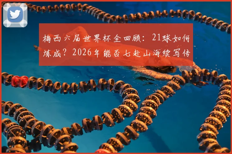 梅西六届世界杯全回顾：21球如何炼成？2026年能否七赴山海续写传奇