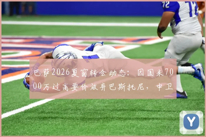 巴萨2026夏窗转会动态：因国米7000万过高要价放弃巴斯托尼，中卫引援目标转向何方？