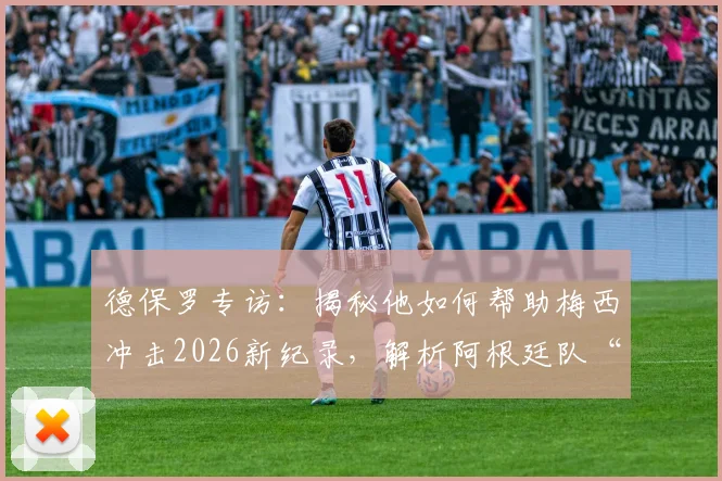 德保罗专访：揭秘他如何帮助梅西冲击2026新纪录，解析阿根廷队“永不满足”的团队文化