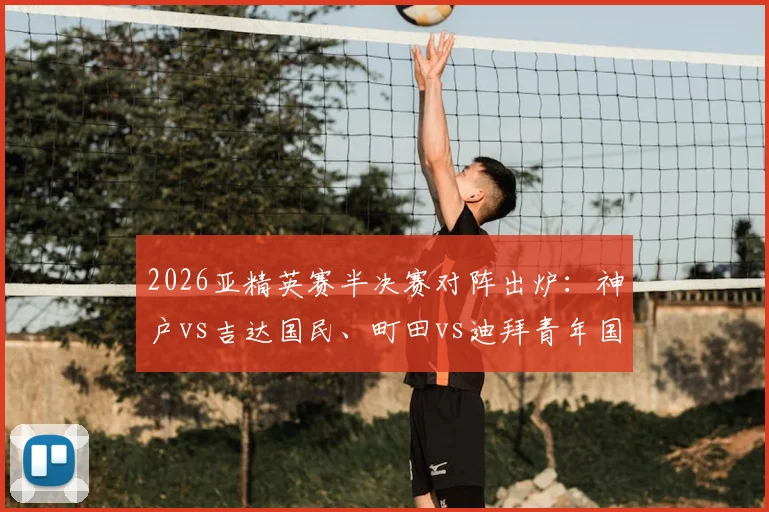 2026亚精英赛半决赛对阵出炉：神户vs吉达国民、町田vs迪拜青年国民，赛程时间、直播入口及胜负前瞻