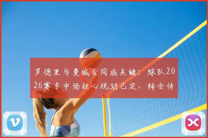 罗德里与曼城合同成关键：球队2026赛季中场核心规划已定，转会传闻止于此？