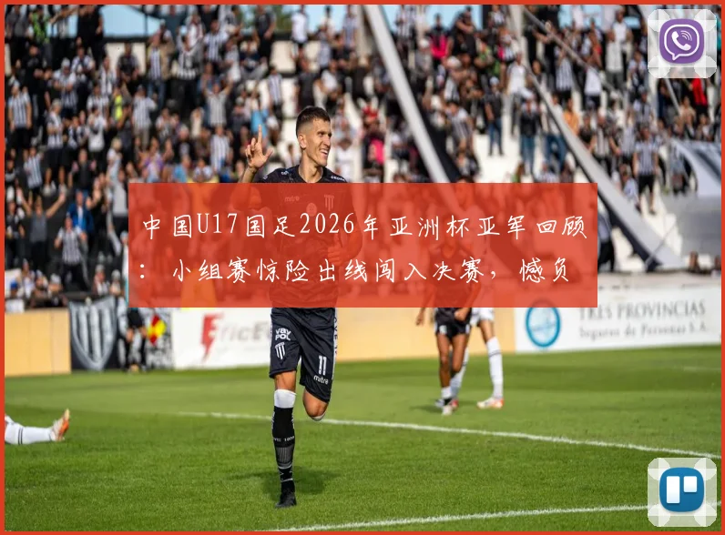 中国U17国足2026年亚洲杯亚军回顾：小组赛惊险出线闯入决赛，憾负日本队全过程解析