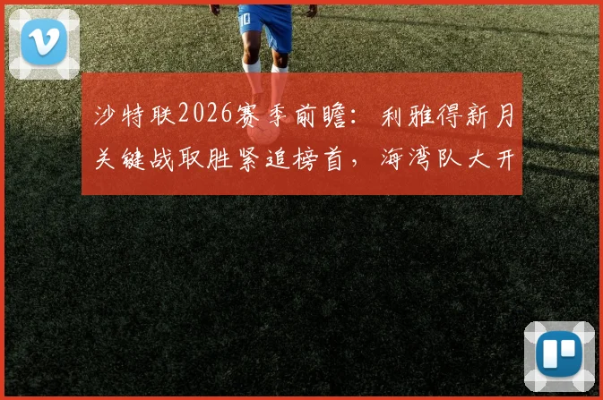 沙特联2026赛季前瞻:利雅得新月关键战取胜紧追榜首,海湾队大开大合战术解析