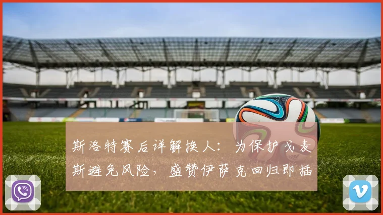 斯洛特赛后详解换人：为保护戈麦斯避免风险，盛赞伊萨克回归即插即用