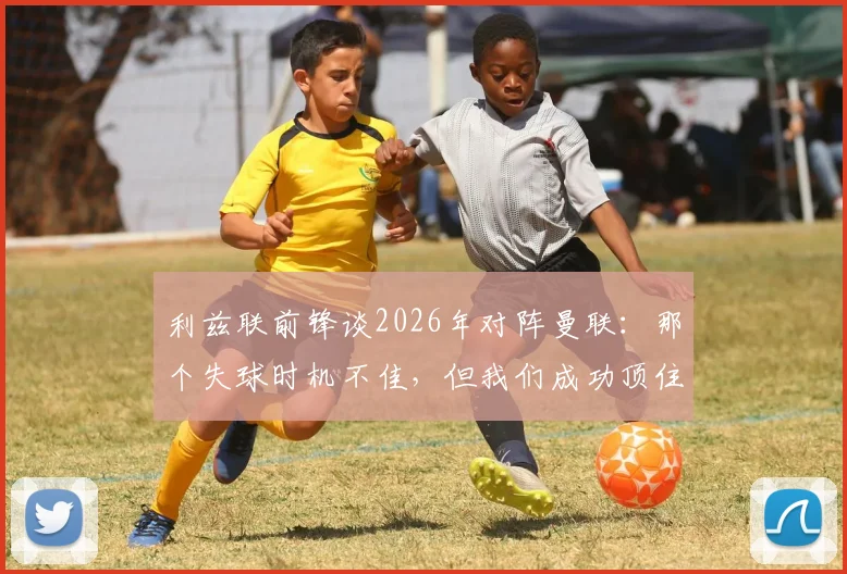 利兹联前锋谈2026年对阵曼联：那个失球时机不佳，但我们成功顶住了他们的猛攻