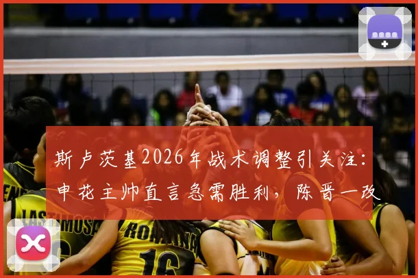 斯卢茨基2026年战术调整引关注：申花主帅直言急需胜利，陈晋一改踢中卫展现职业态度