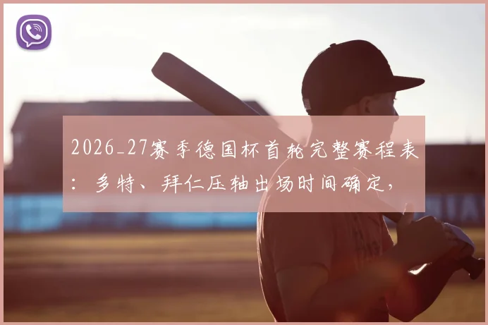 2026_27赛季德国杯首轮完整赛程表：多特、拜仁压轴出场时间确定，附赛程冲突具体原因解析