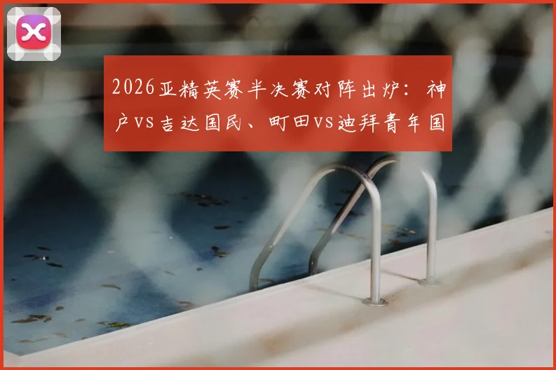 2026亚精英赛半决赛对阵出炉:神户vs吉达国民、町田vs迪拜青年国民,赛程时间、直播入口及胜负前瞻