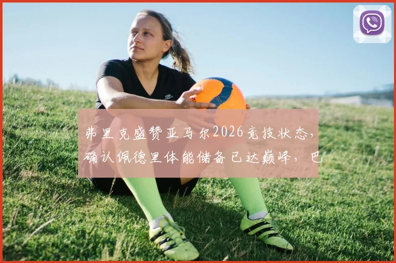 弗里克盛赞亚马尔2026竞技状态,确认佩德里体能储备已达巅峰,巴萨双星备战关键期