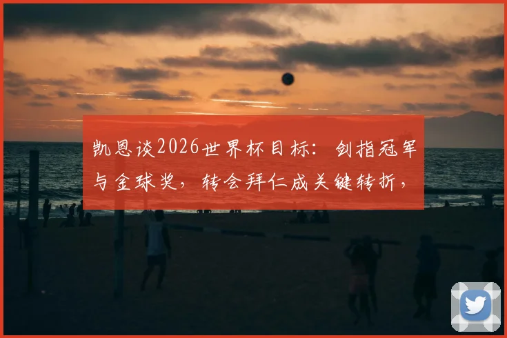 凯恩谈2026世界杯目标:剑指冠军与金球奖,转会拜仁成关键转折,解析英格兰队夺冠前景