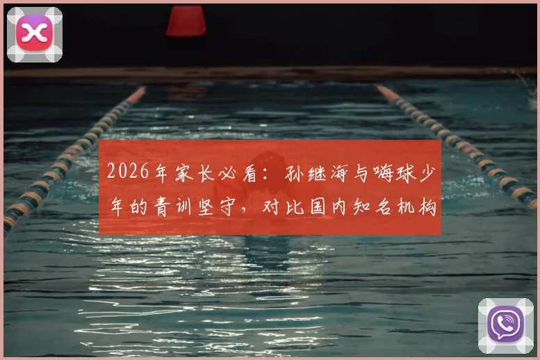 2026年家长必看：孙继海与嗨球少年的青训坚守，对比国内知名机构如何选