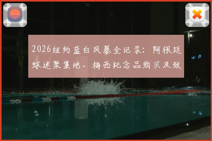 2026纽约蓝白风暴全记录：阿根廷球迷聚集地、梅西纪念品购买及致敬马拉多纳活动指南