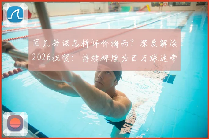 因凡蒂诺怎样评价梅西？深度解读2026祝贺：持续辉煌为百万球迷带来欢乐的原因
