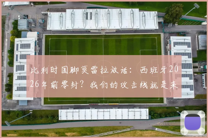 比利时国脚莫雷拉放话:西班牙2026年前零封?我们的攻击线就是来破局的!