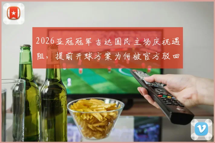 2026亚冠冠军吉达国民主场庆祝遇阻，提前开球方案为何被官方驳回？