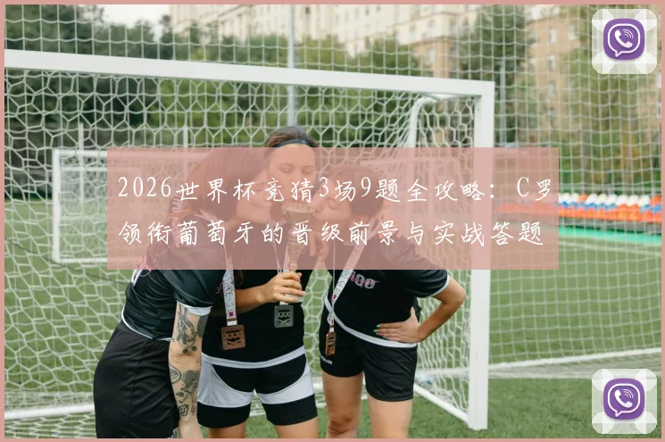 2026世界杯竞猜3场9题全攻略：C罗领衔葡萄牙的晋级前景与实战答题技巧