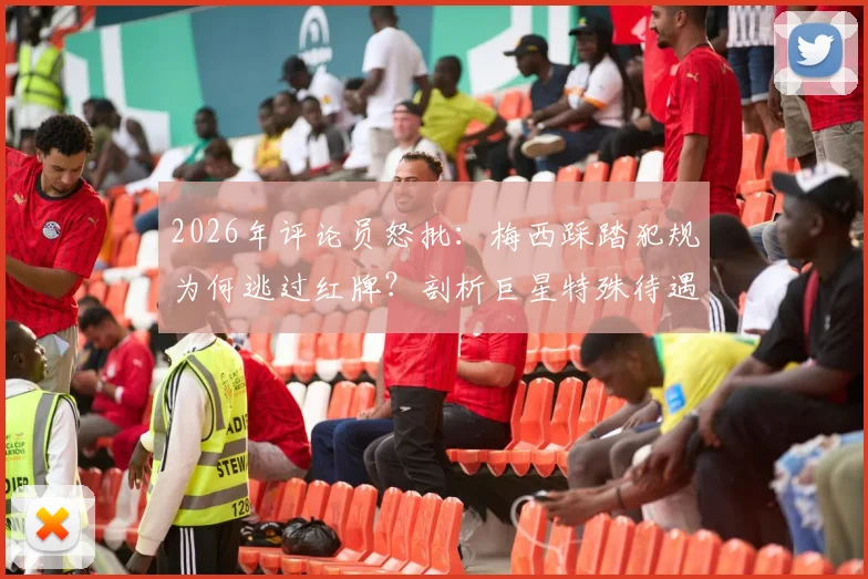 2026年评论员怒批：梅西踩踏犯规为何逃过红牌？剖析巨星特殊待遇潜规则