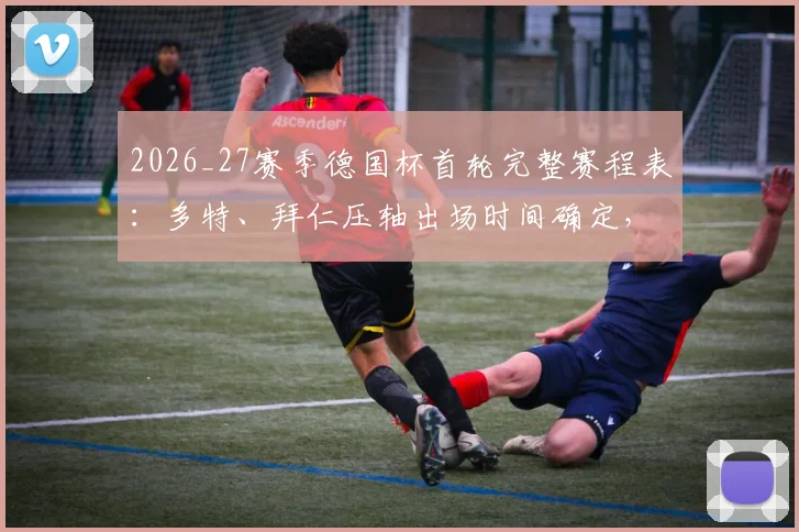 2026_27赛季德国杯首轮完整赛程表：多特、拜仁压轴出场时间确定，附赛程冲突具体原因解析