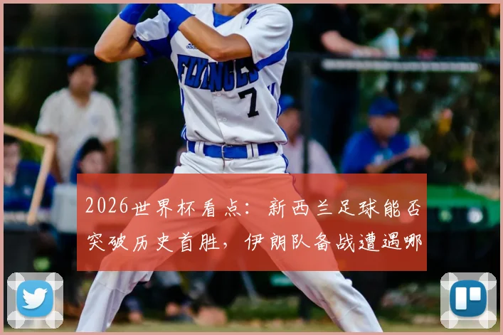 2026世界杯看点:新西兰足球能否突破历史首胜,伊朗队备战遭遇哪些场外难题详解