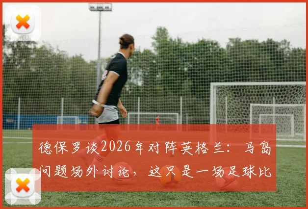 德保罗谈2026年对阵英格兰:马岛问题场外讨论,这只是一场足球比赛
