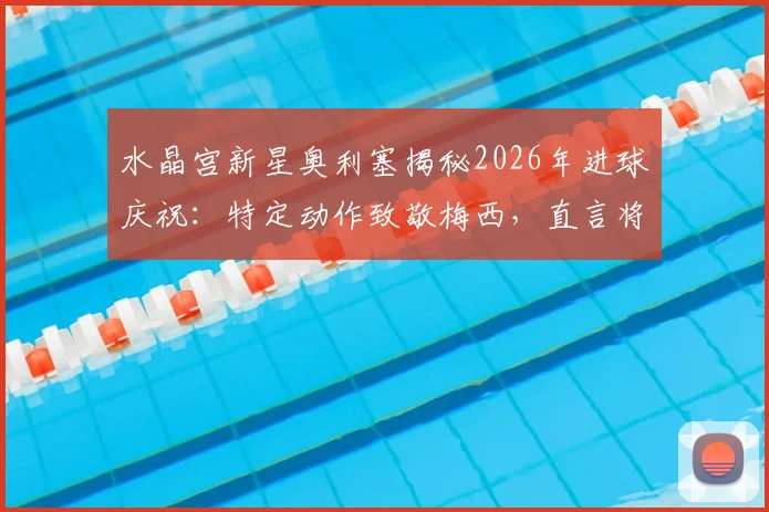 水晶宫新星奥利塞揭秘2026年进球庆祝：特定动作致敬梅西，直言将进球献给偶像