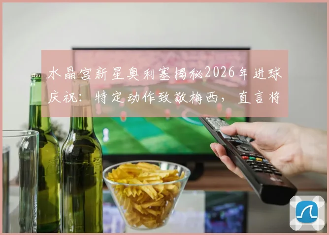 水晶宫新星奥利塞揭秘2026年进球庆祝：特定动作致敬梅西，直言将进球献给偶像